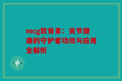 mcg软骨素：关节健康的守护者功效与应用全解析