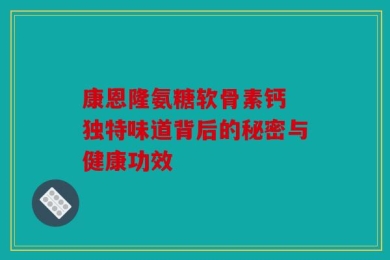 康恩隆氨糖软骨素钙 独特味道背后的秘密与健康功效