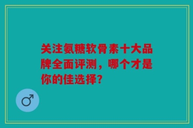 关注氨糖软骨素十大品牌全面评测，哪个才是你的佳选择？