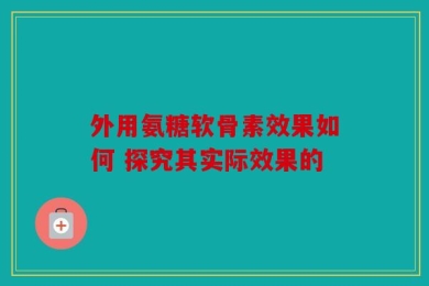 外用氨糖软骨素效果如何 探究其实际效果的