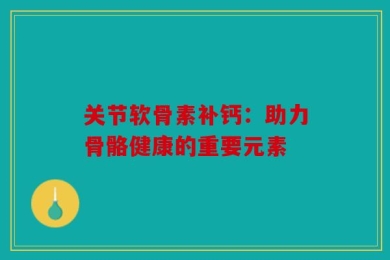 关节软骨素补钙：助力骨骼健康的重要元素