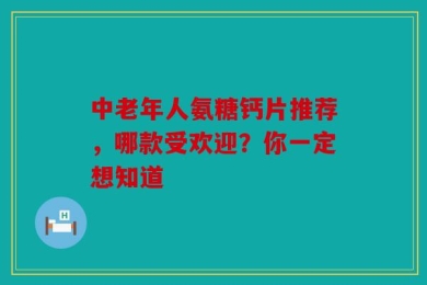 中老年人氨糖钙片推荐，哪款受欢迎？你一定想知道