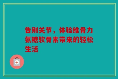告别关节，体验维骨力氨糖软骨素带来的轻松生活