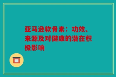 亚马逊软骨素：功效、来源及对健康的潜在积极影响
