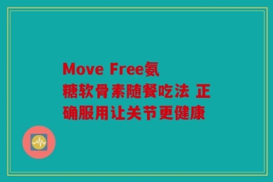 Move Free氨糖软骨素随餐吃法 正确服用让关节更健康