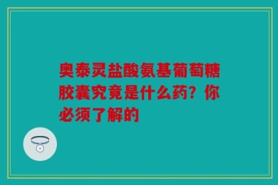 奥泰灵盐酸氨基葡萄糖胶囊究竟是什么药？你必须了解的