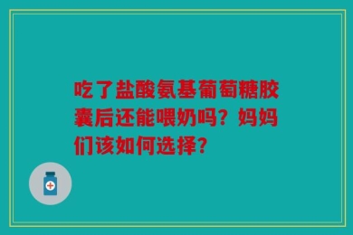 吃了盐酸氨基葡萄糖胶囊后还能喂奶吗？妈妈们该如何选择？