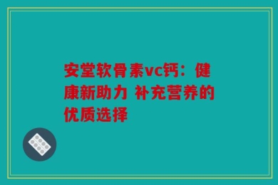 安堂软骨素vc钙：健康新助力 补充营养的优质选择