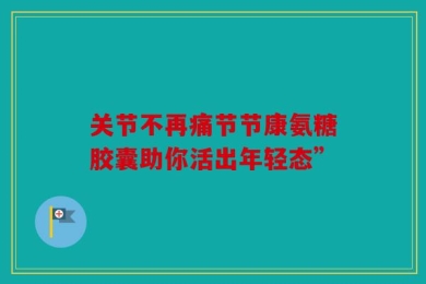 关节不再痛节节康氨糖胶囊助你活出年轻态”