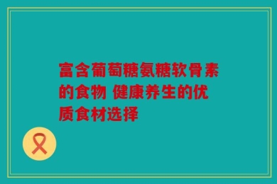 富含葡萄糖氨糖软骨素的食物 健康养生的优质食材选择