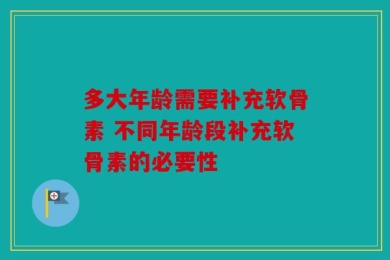多大年龄需要补充软骨素 不同年龄段补充软骨素的必要性