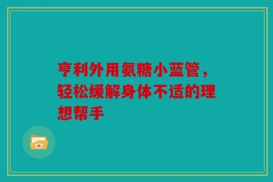 亨利外用氨糖小蓝管，轻松缓解身体不适的理想帮手