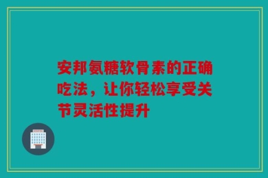 安邦氨糖软骨素的正确吃法，让你轻松享受关节灵活性提升
