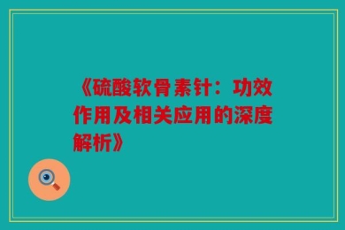 《硫酸软骨素针：功效作用及相关应用的深度解析》