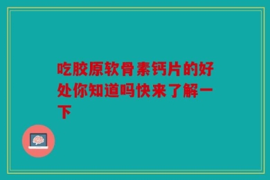 吃胶原软骨素钙片的好处你知道吗快来了解一下