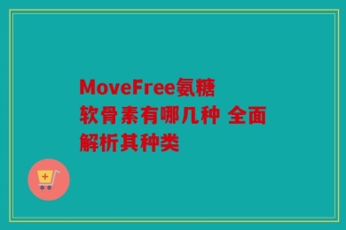 MoveFree氨糖软骨素有哪几种 全面解析其种类