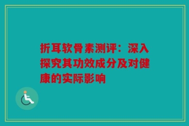 折耳软骨素测评：深入探究其功效成分及对健康的实际影响