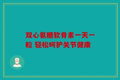 双心氨糖软骨素一天一粒 轻松呵护关节健康