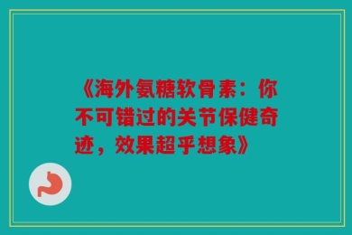《海外氨糖软骨素：你不可错过的关节保健奇迹，效果超乎想象》