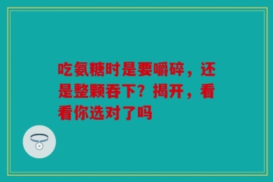 吃氨糖时是要嚼碎，还是整颗吞下？揭开，看看你选对了吗