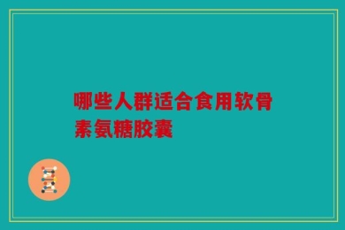 哪些人群适合食用软骨素氨糖胶囊