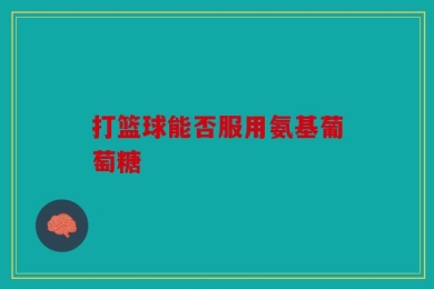 打篮球能否服用氨基葡萄糖