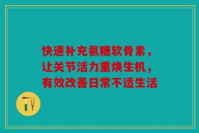 快速补充氨糖软骨素，让关节活力重焕生机，有效改善日常不适生活