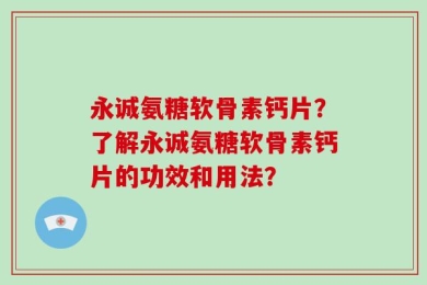 永诚氨糖软骨素钙片？了解永诚氨糖软骨素钙片的功效和用法？