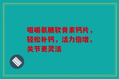 咀嚼氨糖软骨素钙片，轻松补钙，活力倍增，关节更灵活