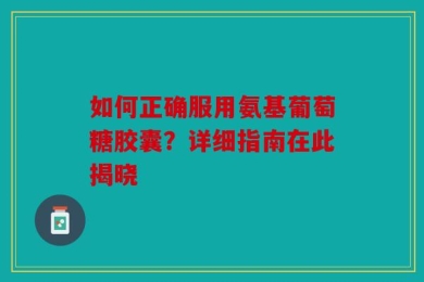 如何正确服用氨基葡萄糖胶囊？详细指南在此揭晓