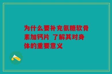 为什么要补充氨糖软骨素加钙片 了解其对身体的重要意义