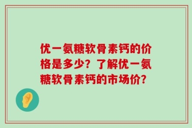 优一氨糖软骨素钙的价格是多少？了解优一氨糖软骨素钙的市场价？