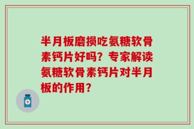 半月板磨损吃氨糖软骨素钙片好吗？专家解读氨糖软骨素钙片对半月板的作用？