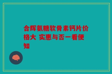 合辉氨糖软骨素钙片价格大 实惠与否一看便知