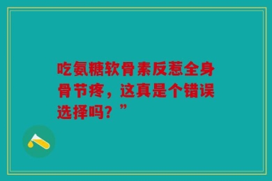 吃氨糖软骨素反惹全身骨节疼，这真是个错误选择吗？”