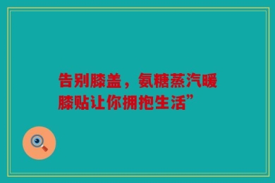 告别膝盖，氨糖蒸汽暖膝贴让你拥抱生活”