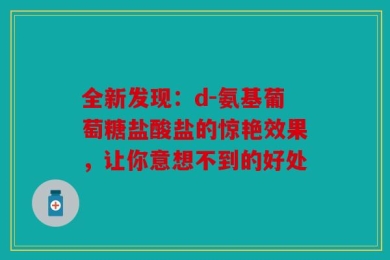 全新发现：d-氨基葡萄糖盐酸盐的惊艳效果，让你意想不到的好处