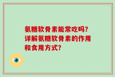 氨糖软骨素能常吃吗？详解氨糖软骨素的作用和食用方式？