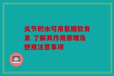 关节积水可用氨糖软骨素 了解其作用原理及使用注意事项