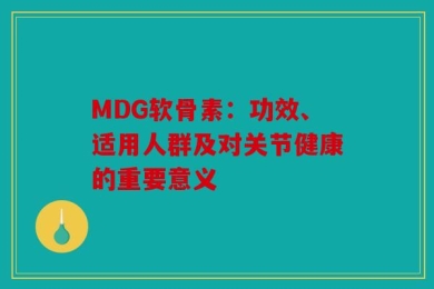 MDG软骨素：功效、适用人群及对关节健康的重要意义