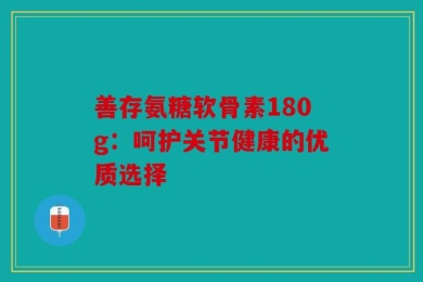 善存氨糖软骨素180g：呵护关节健康的优质选择