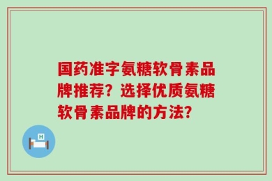 国药准字氨糖软骨素品牌推荐？选择优质氨糖软骨素品牌的方法？