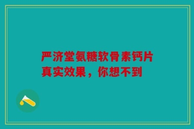 严济堂氨糖软骨素钙片真实效果，你想不到