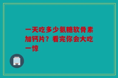 一天吃多少氨糖软骨素加钙片？看完你会大吃一惊