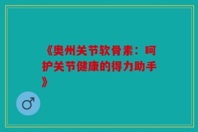 《奥州关节软骨素：呵护关节健康的得力助手》