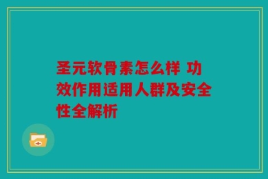 圣元软骨素怎么样 功效作用适用人群及安全性全解析