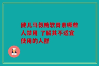 健儿马氨糖软骨素哪些人禁用 了解其不适宜使用的人群