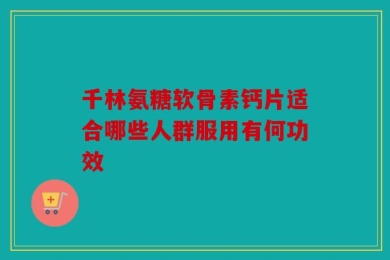 千林氨糖软骨素钙片适合哪些人群服用有何功效