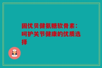 固优贝健氨糖软骨素：呵护关节健康的优质选择