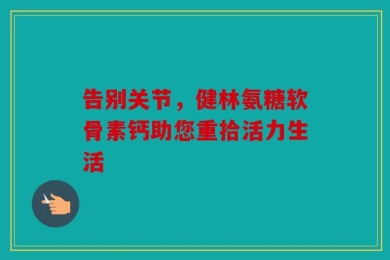告别关节，健林氨糖软骨素钙助您重拾活力生活